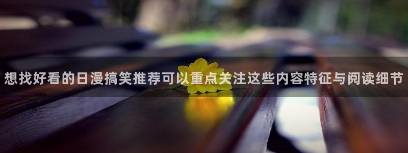 羞羞漫画在线：想找好看的日漫搞笑推荐可以重点关注这些内容特征与阅读细节