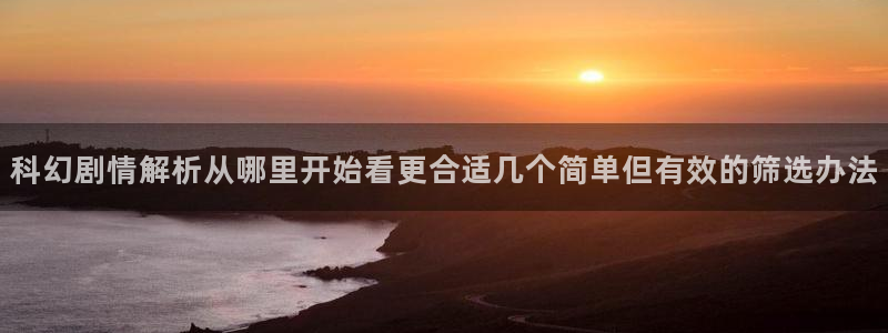 羞羞漫画作品专题：科幻剧情解析从哪里开始看更合适几个简单但有效的筛选办法