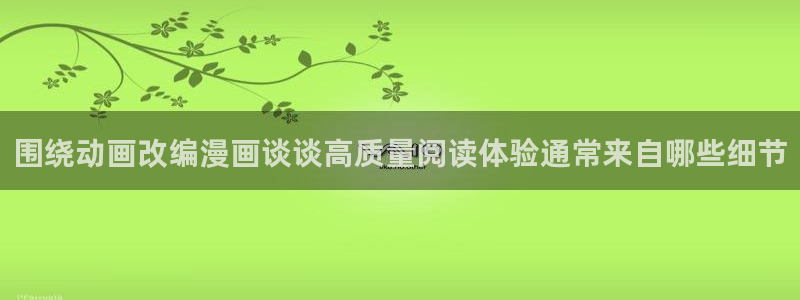 羞羞漫画免费漫画网站：围绕动画改编漫画谈谈高质量阅读体验通常来自哪些细节