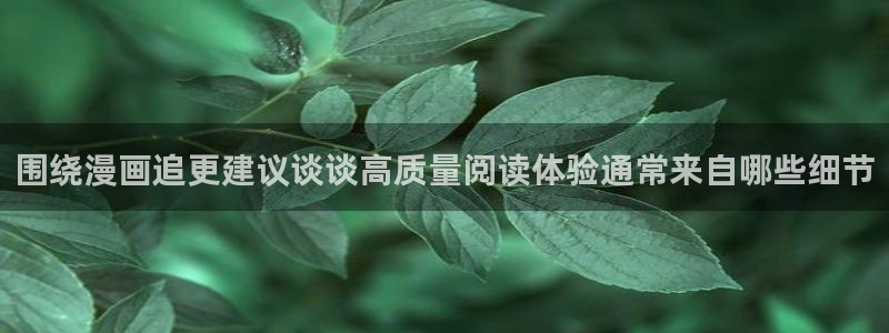 羞羞漫画今日最新漫画：围绕漫画追更建议谈谈高质量阅读体验通常来自哪些细节