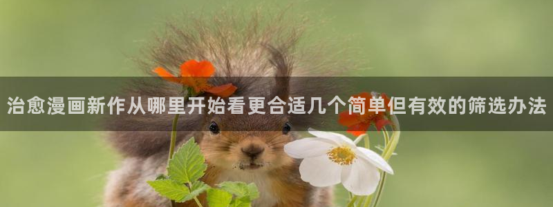 羞羞漫画网站入口导航：治愈漫画新作从哪里开始看更合适几个简单但有效的筛选办法