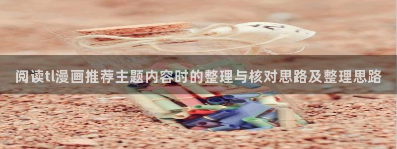 羞羞漫画青年漫画：阅读tl漫画推荐主题内容时的整理与核对思路及整理思路