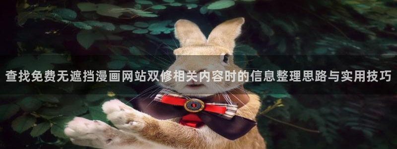 羞羞漫画在线漫画：查找免费无遮挡漫画网站双修相关内容时的信息整理思路与实用技巧