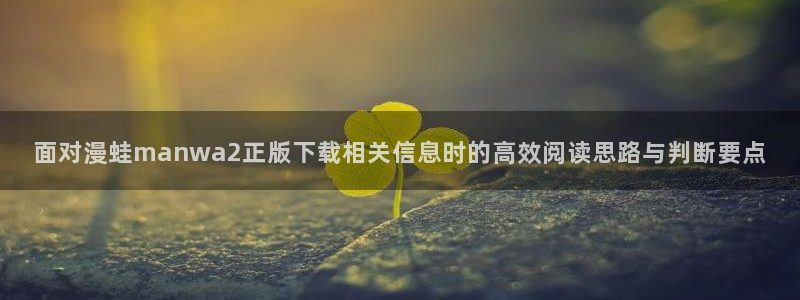 羞羞漫画漫画推荐：面对漫蛙manwa2正版下载相关信息时的高效阅读思路与判断要点