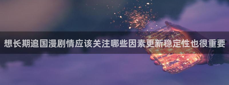 羞羞漫画最新漫画资讯：想长期追国漫剧情应该关注哪些因素更新稳定性也很重要