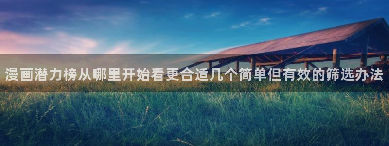 羞羞漫画漫画动态：漫画潜力榜从哪里开始看更合适几个简单但有效的筛选办法