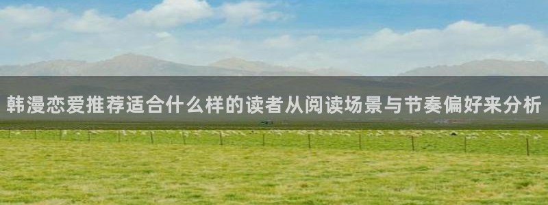 羞羞漫画作品分类：韩漫恋爱推荐适合什么样的读者从阅读场景与节奏偏好来分析