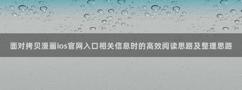 羞羞漫画在线漫画：面对拷贝漫画ios官网入口相关信息时的高效阅读思路及整理思路
