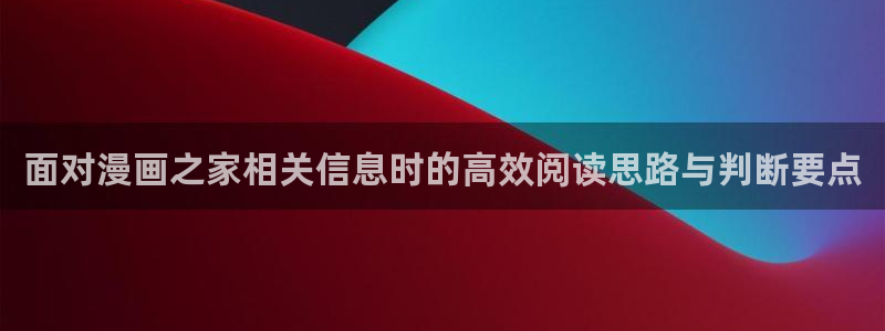羞羞漫画最新作品:面对漫画之家相关信息时的高效阅读思路与判断要点