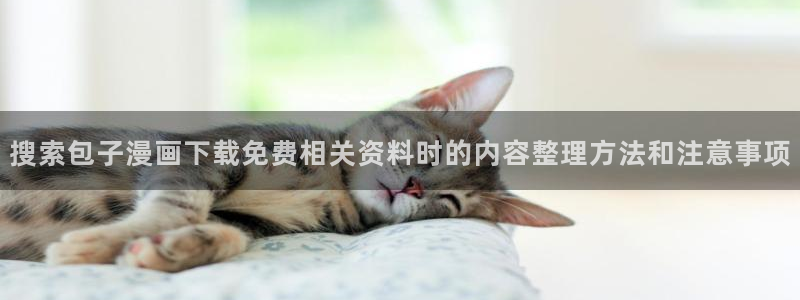 羞羞漫画漫画热点:搜索包子漫画下载免费相关资料时的内容整理方法和注意事项