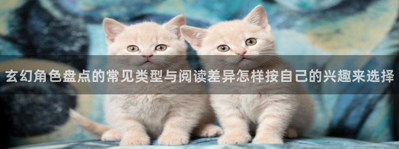 羞羞漫画在线阅读入口:玄幻角色盘点的常见类型与阅读差异怎样按自己的兴趣来选择